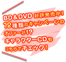 BD＆DVD 好評発売中！12種類のキャンペーンのオファーが!?キャラクターCDもこちらでチェック！